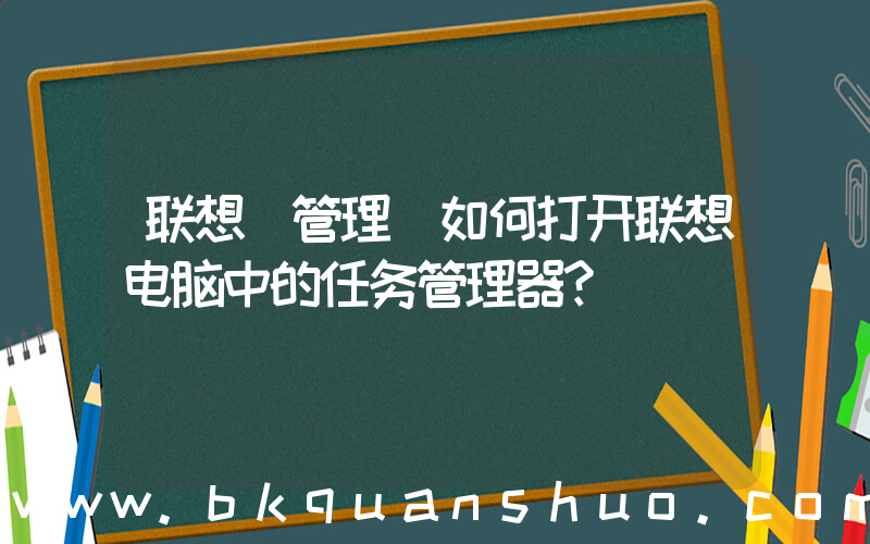 联想 管理(如何打开联想电脑中的任务管理器？)
